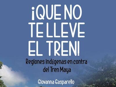 ¡Que no te lleve el Tren! Regiones indígenas en contra del Tren Maya