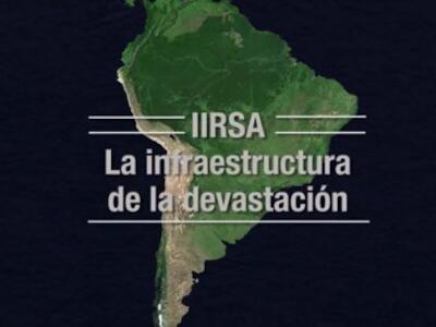 IIRSA, La Infraestructura de la Devastacion